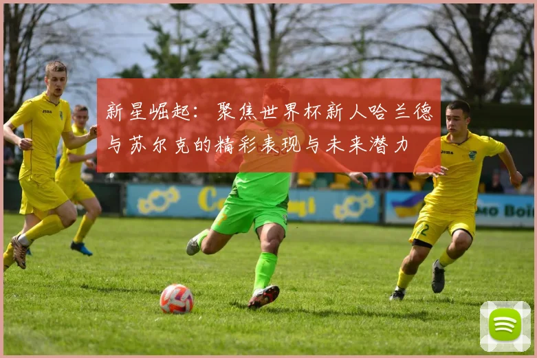 新星崛起：聚焦世界杯新人哈兰德与苏尔克的精彩表现与未来潜力