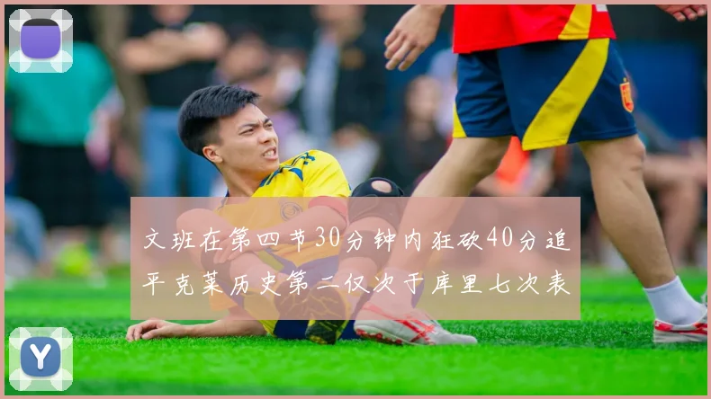 文班在第四节30分钟内狂砍40分追平克莱历史第二仅次于库里七次表现