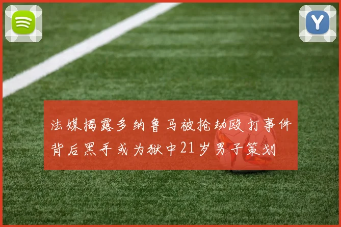 法媒揭露多纳鲁马被抢劫殴打事件背后黑手或为狱中21岁男子策划