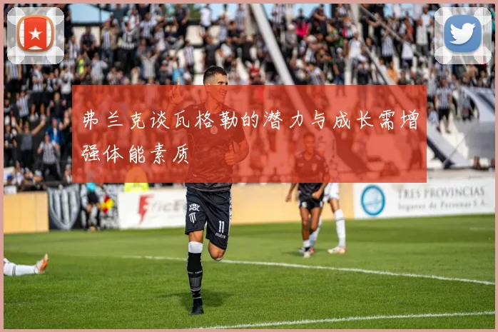 弗兰克谈瓦格勒的潜力与成长需增强体能素质