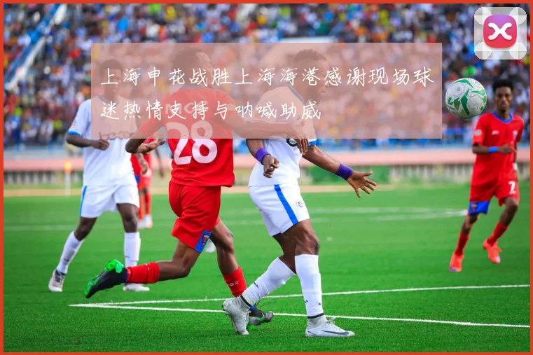 上海申花战胜上海海港感谢现场球迷热情支持与呐喊助威