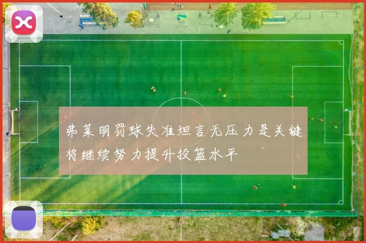 弗莱明罚球失准坦言无压力是关键将继续努力提升投篮水平