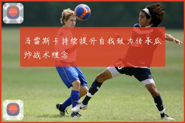 马雷斯卡持续提升自我致力传承瓜帅战术理念