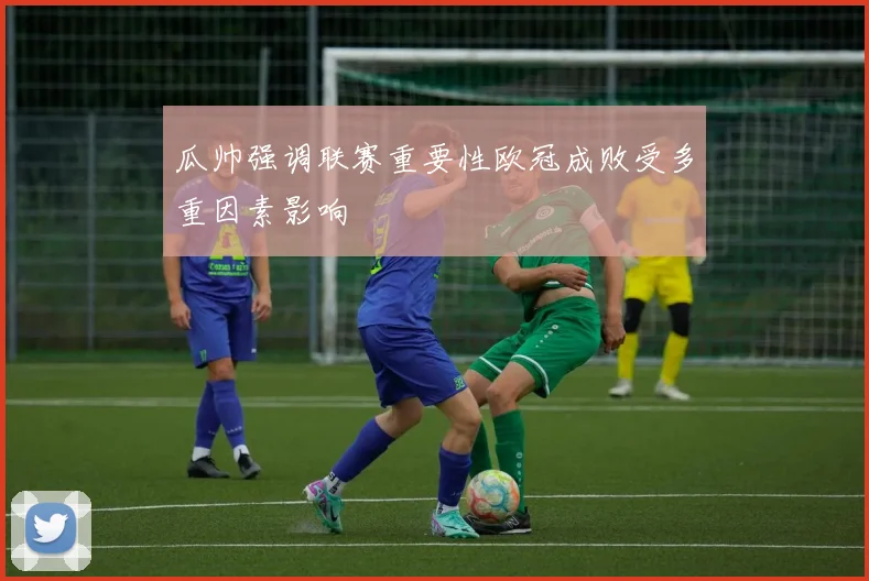 瓜帅强调联赛重要性欧冠成败受多重因素影响