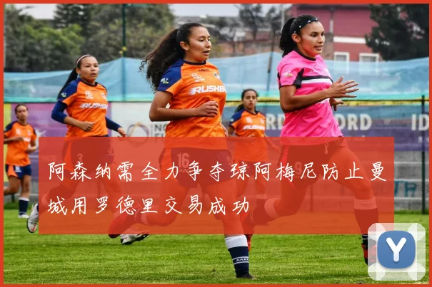 阿森纳需全力争夺琼阿梅尼防止曼城用罗德里交易成功