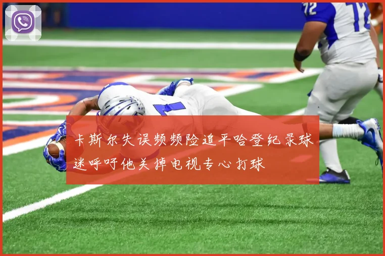 卡斯尔失误频频险追平哈登纪录球迷呼吁他关掉电视专心打球