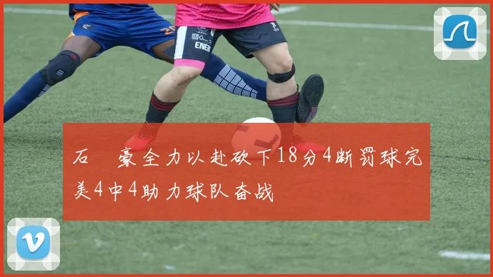 石洺豪全力以赴砍下18分4断罚球完美4中4助力球队奋战