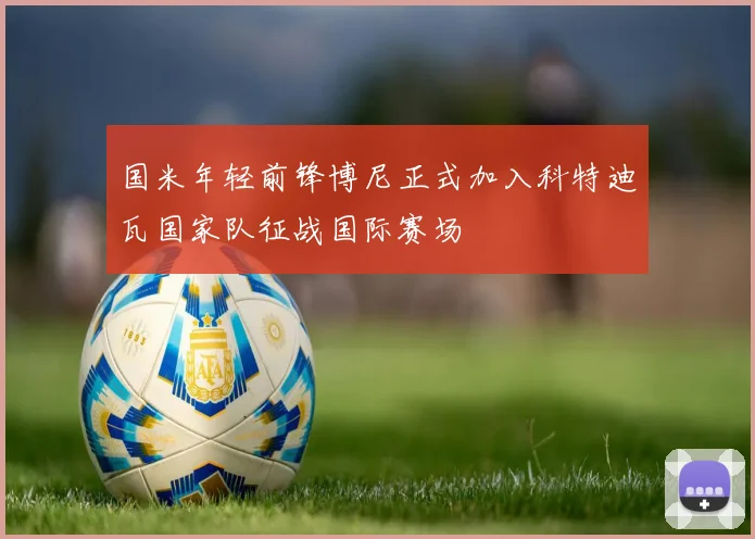 国米年轻前锋博尼正式加入科特迪瓦国家队征战国际赛场