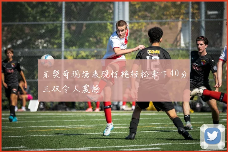 东契奇现场表现惊艳轻松拿下40分三双令人震撼