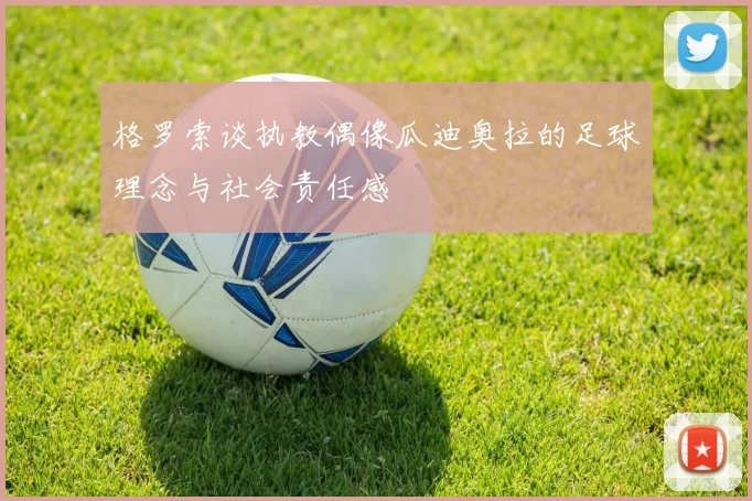 格罗索谈执教偶像瓜迪奥拉的足球理念与社会责任感