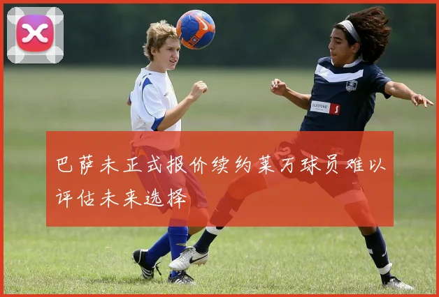 巴萨未正式报价续约莱万球员难以评估未来选择