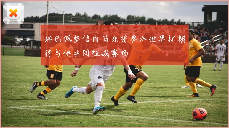 姆巴佩坚信内马尔将参加世界杯期待与他共同征战赛场