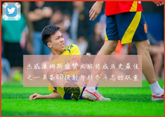杰威廉姆斯盛赞文班将成历史最佳之一具备KD投射与科乔斗志的双重优势