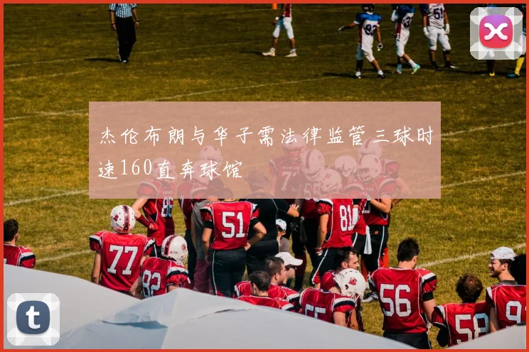 杰伦布朗与华子需法律监管三球时速160直奔球馆