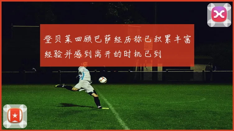 登贝莱回顾巴萨经历称已积累丰富经验并感到离开的时机已到