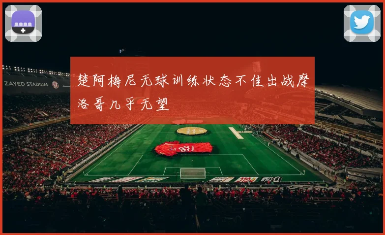 楚阿梅尼无球训练状态不佳出战摩洛哥几乎无望