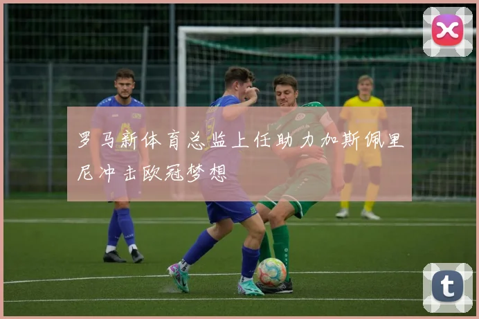 罗马新体育总监上任助力加斯佩里尼冲击欧冠梦想