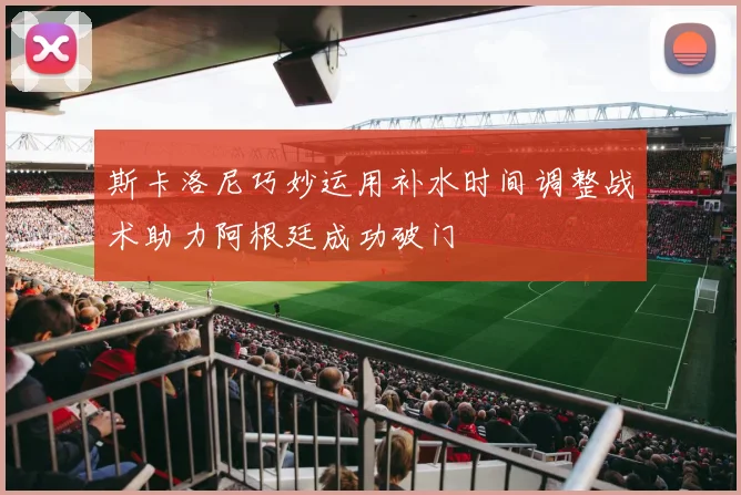 斯卡洛尼巧妙运用补水时间调整战术助力阿根廷成功破门