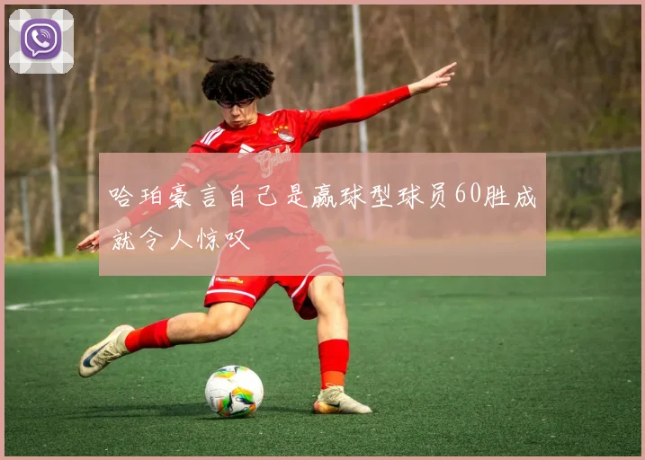哈珀豪言自己是赢球型球员60胜成就令人惊叹