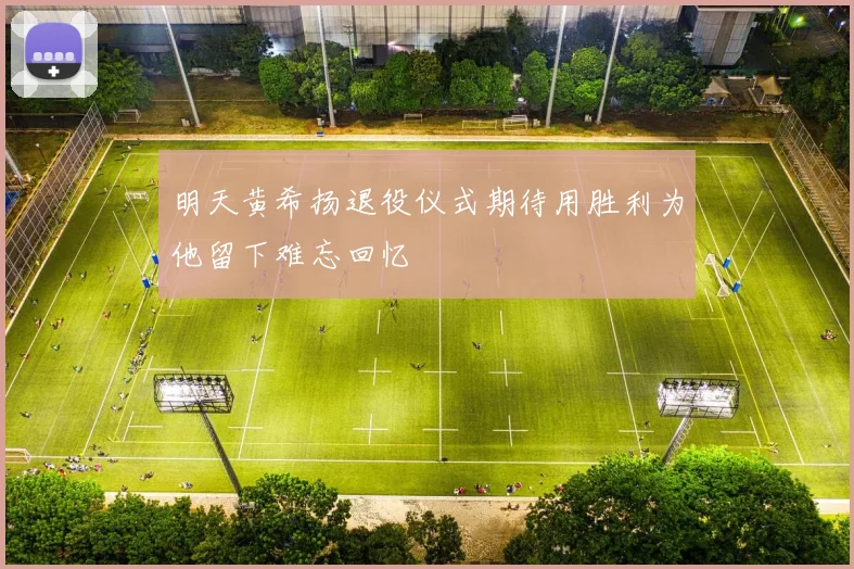 明天黄希扬退役仪式期待用胜利为他留下难忘回忆