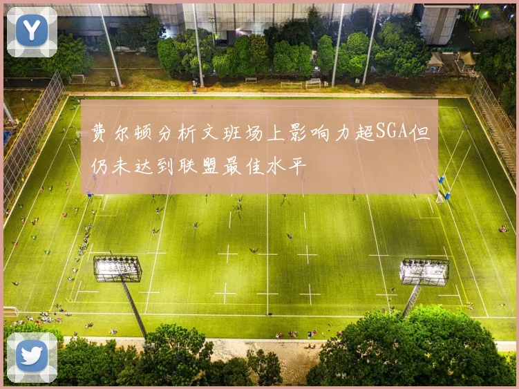 费尔顿分析文班场上影响力超SGA但仍未达到联盟最佳水平