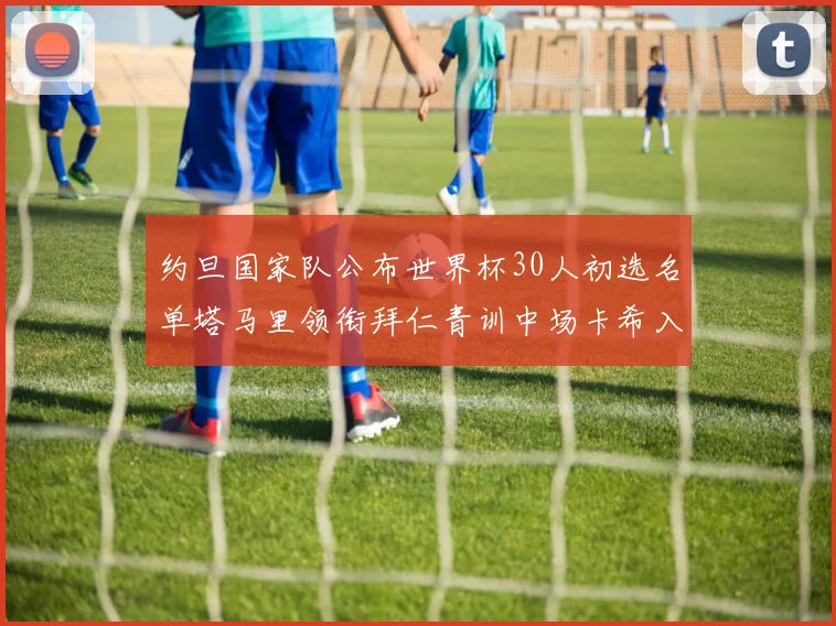 约旦国家队公布世界杯30人初选名单塔马里领衔拜仁青训中场卡希入选
