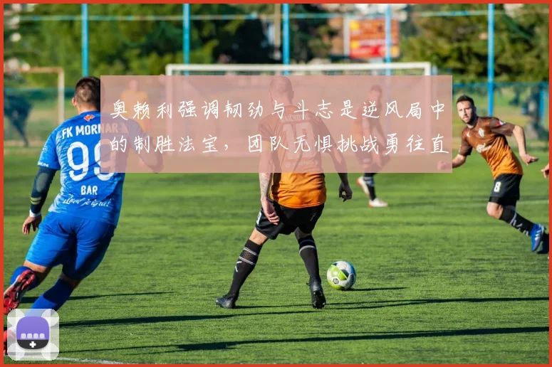 奥赖利强调韧劲与斗志是逆风局中的制胜法宝，团队无惧挑战勇往直前