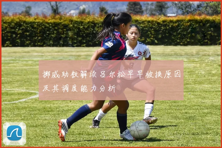 挪威助教解读吕尔松早早被换原因及其调度能力分析