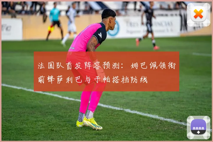 法国队首发阵容预测：姆巴佩领衔前锋萨利巴与于帕搭档防线
