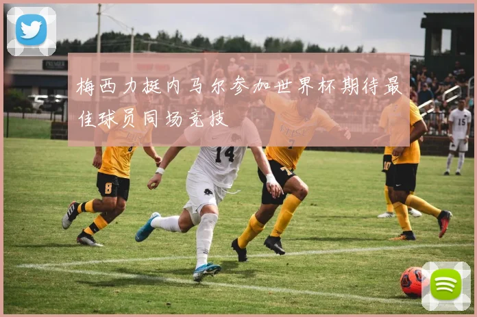 梅西力挺内马尔参加世界杯期待最佳球员同场竞技