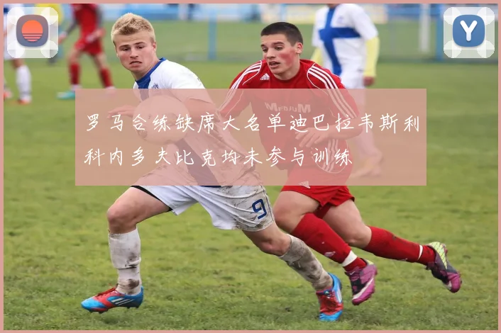 罗马合练缺席大名单迪巴拉韦斯利科内多夫比克均未参与训练