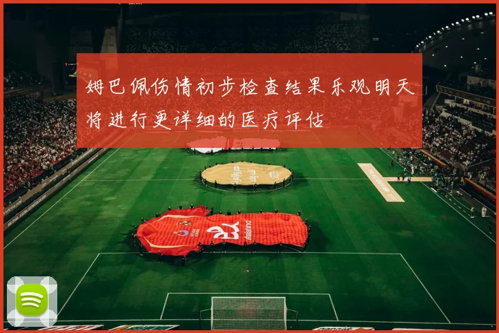 姆巴佩伤情初步检查结果乐观明天将进行更详细的医疗评估