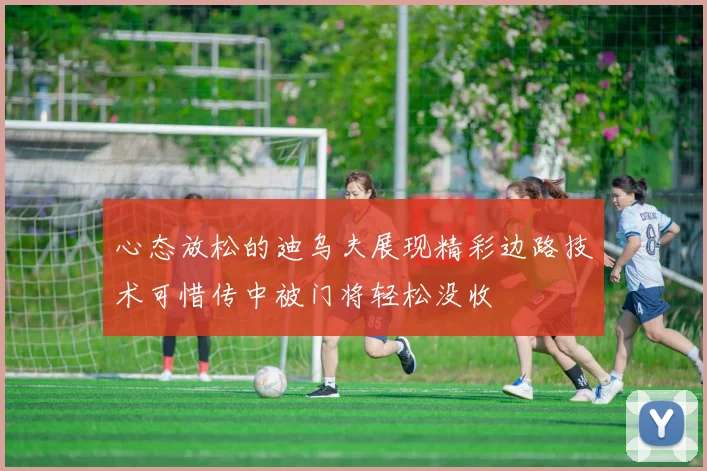 心态放松的迪乌夫展现精彩边路技术可惜传中被门将轻松没收